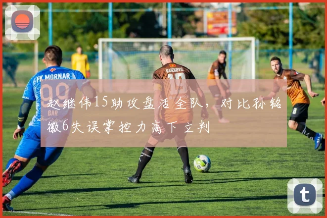 赵继伟15助攻盘活全队，对比孙铭徽6失误掌控力高下立判
