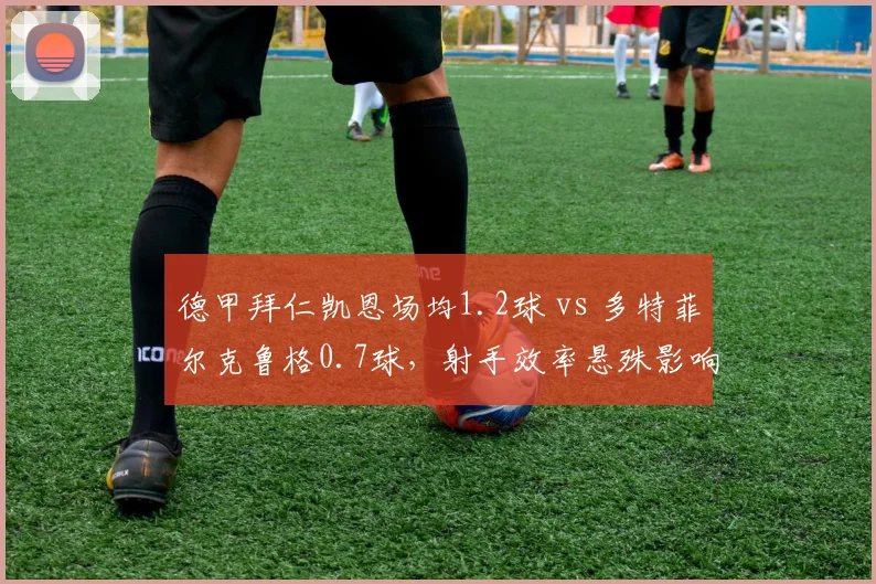 德甲拜仁凯恩场均1.2球 vs 多特菲尔克鲁格0.7球，射手效率悬殊影响冠军格局
