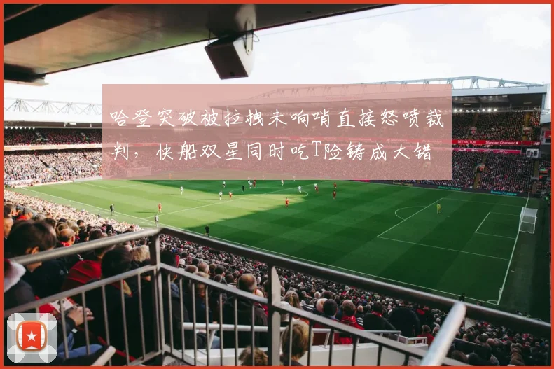 哈登突破被拉拽未响哨直接怒喷裁判，快船双星同时吃T险铸成大错