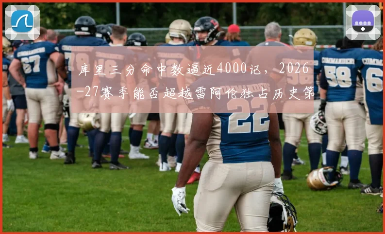 库里三分命中数逼近4000记，2026-27赛季能否超越雷阿伦独占历史第一？