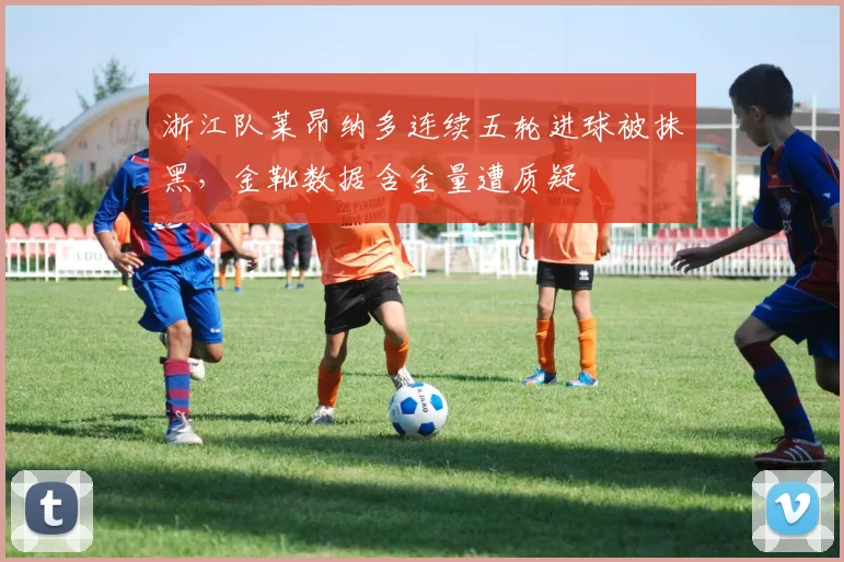 浙江队莱昂纳多连续五轮进球被抹黑，金靴数据含金量遭质疑