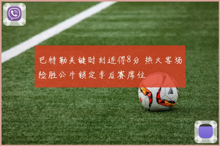 巴特勒关键时刻连得8分 热火客场险胜公牛锁定季后赛席位