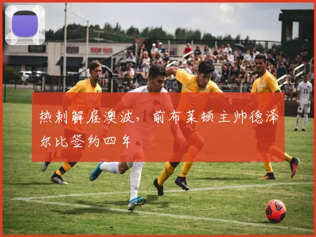 热刺解雇澳波，前布莱顿主帅德泽尔比签约四年