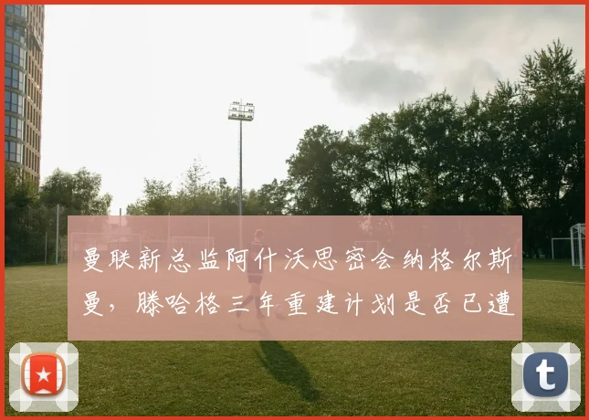曼联新总监阿什沃思密会纳格尔斯曼，滕哈格三年重建计划是否已遭高层背弃？