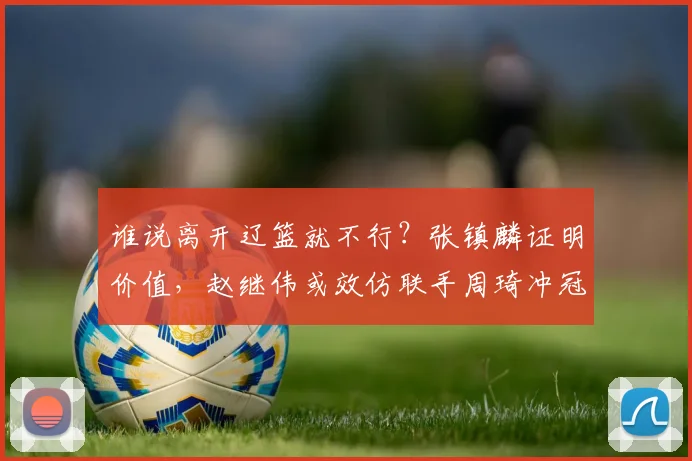 谁说离开辽篮就不行？张镇麟证明价值，赵继伟或效仿联手周琦冲冠