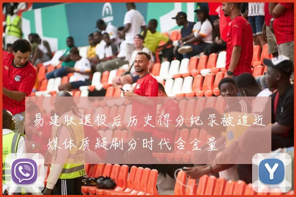 易建联退役后历史得分纪录被追近，媒体质疑刷分时代含金量