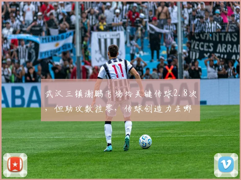 武汉三镇谢鹏飞场均关键传球2.8次，但助攻数挂零，传球创造力去哪了？