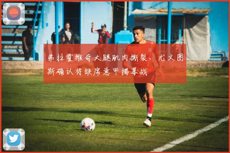 弗拉霍维奇大腿肌肉撕裂，尤文图斯确认将缺席意甲揭幕战